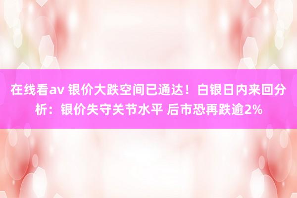 在线看av 银价大跌空间已通达！白银日内来回分析：银价失守关节水平 后市恐再跌逾2%