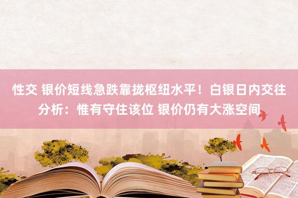 性交 银价短线急跌靠拢枢纽水平！白银日内交往分析：惟有守住该位 银价仍有大涨空间
