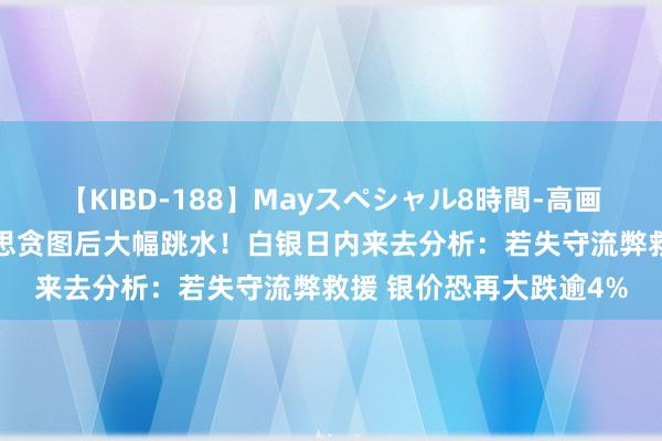 【KIBD-188】Mayスペシャル8時間-高画質-特別編 银价完好意思贪图后大幅跳水！白银日内来去分析：若失守流弊救援 银价恐再大跌逾4%