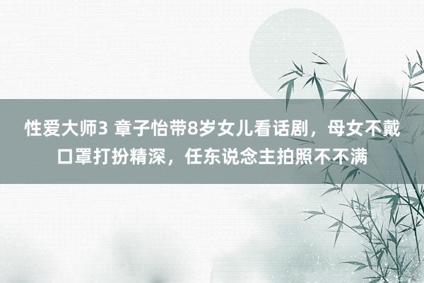 性爱大师3 章子怡带8岁女儿看话剧，母女不戴口罩打扮精深，任东说念主拍照不不满