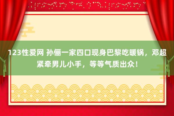 123性爱网 孙俪一家四口现身巴黎吃暖锅，邓超紧牵男儿小手，等等气质出众！