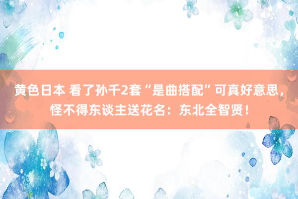 黄色日本 看了孙千2套“是曲搭配”可真好意思，怪不得东谈主送花名：东北全智贤！