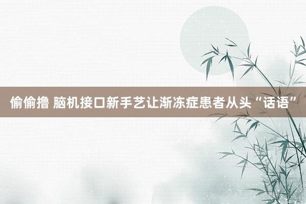 偷偷撸 脑机接口新手艺让渐冻症患者从头“话语”