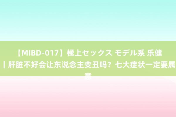 【MIBD-017】極上セックス モデル系 乐健康｜肝脏不好会让东说念主变丑吗？七大症状一定要属意