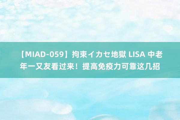 【MIAD-059】拘束イカセ地獄 LISA 中老年一又友看过来！提高免疫力可靠这几招