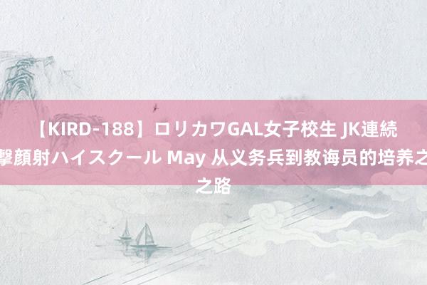 【KIRD-188】ロリカワGAL女子校生 JK連続一撃顔射ハイスクール May 从义务兵到教诲员的培养之路