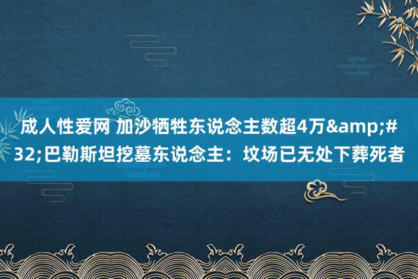 成人性爱网 加沙牺牲东说念主数超4万&#32;巴勒斯坦挖墓东说念主：坟场已无处下葬死者
