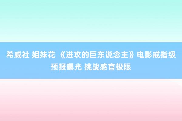 希威社 姐妹花 《进攻的巨东说念主》电影戒指级预报曝光 挑战感官极限