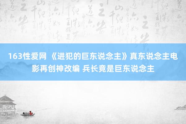 163性爱网 《进犯的巨东说念主》真东说念主电影再创神改编 兵长竟是巨东说念主