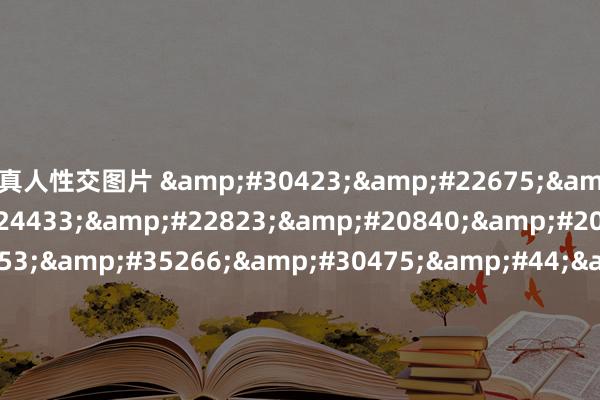 真人性交图片 &#30423;&#22675;&#30005;&#24433;&#22823;&#20840;&#20813;&#36153;&#35266;&#30475;&#44;&#22899;&#20799;&#30340;&#26379;&#21451;&#50;&#30005;&#24433;&#22312;&#32447;&#35266;&#30475;&#44;&#23545;&#