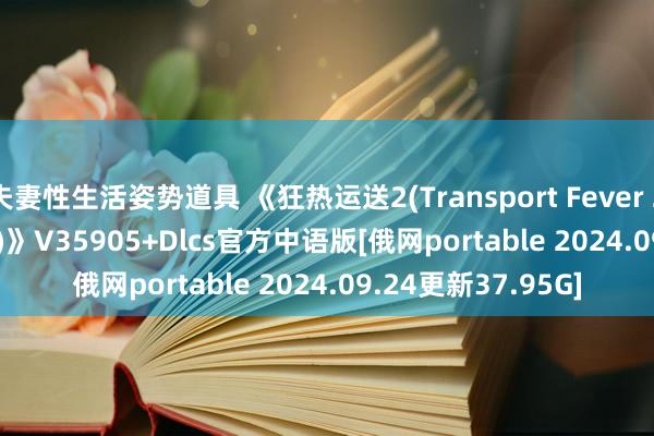 夫妻性生活姿势道具 《狂热运送2(Transport Fever 2 Deluxe Edition)》V35905+Dlcs官方中语版[俄网portable 2024.09.24更新37.95G]