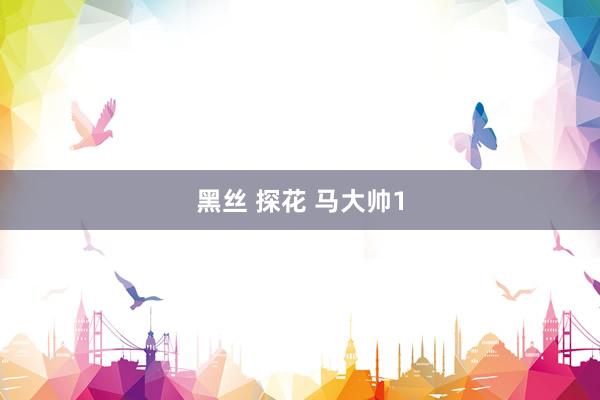 黑丝 探花 马大帅1