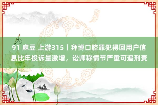 91 麻豆 上游315丨拜博口腔罪犯得回用户信息比年投诉量激增，讼师称情节严重可追刑责