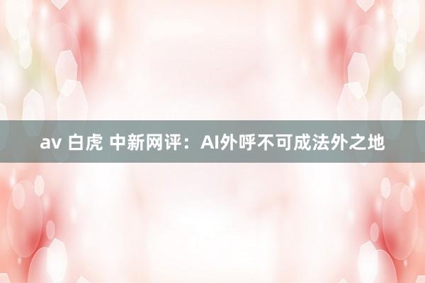 av 白虎 中新网评：AI外呼不可成法外之地