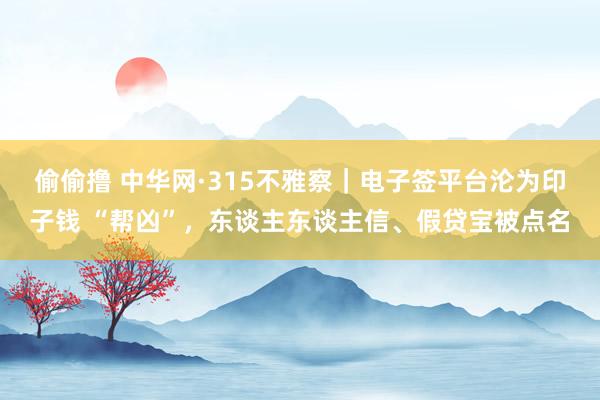 偷偷撸 中华网·315不雅察｜电子签平台沦为印子钱 “帮凶”，东谈主东谈主信、假贷宝被点名