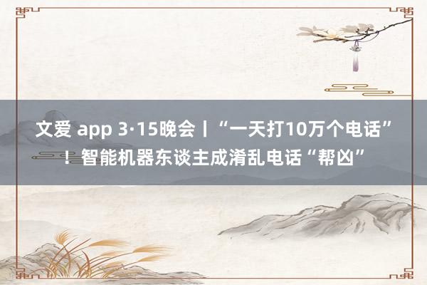 文爱 app 3·15晚会丨“一天打10万个电话”！智能机器东谈主成淆乱电话“帮凶”