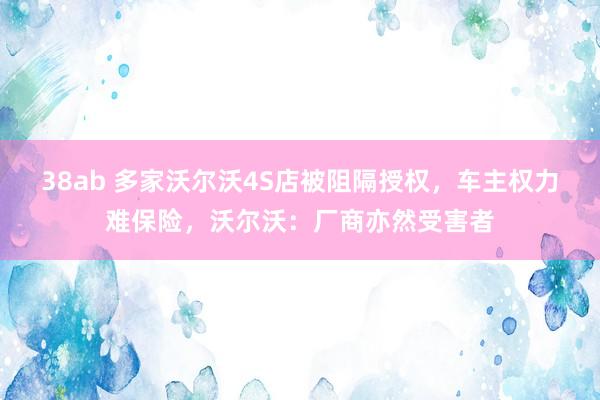 38ab 多家沃尔沃4S店被阻隔授权，车主权力难保险，沃尔沃：厂商亦然受害者