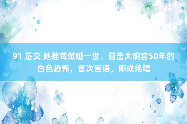 91 足交 她推聋做哑一世，目击大明宫50年的白色恐怖，首次言语，即成绝唱
