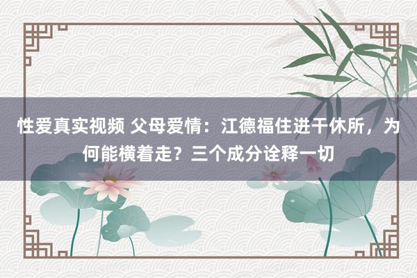 性爱真实视频 父母爱情：江德福住进干休所，为何能横着走？三个成分诠释一切