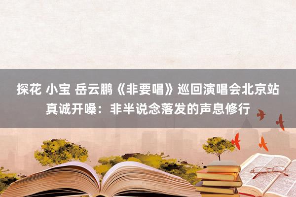 探花 小宝 岳云鹏《非要唱》巡回演唱会北京站真诚开嗓：非半说念落发的声息修行