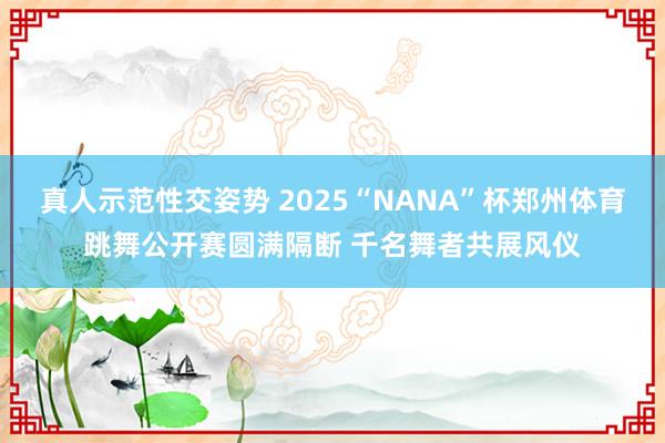 真人示范性交姿势 2025“NANA”杯郑州体育跳舞公开赛圆满隔断 千名舞者共展风仪