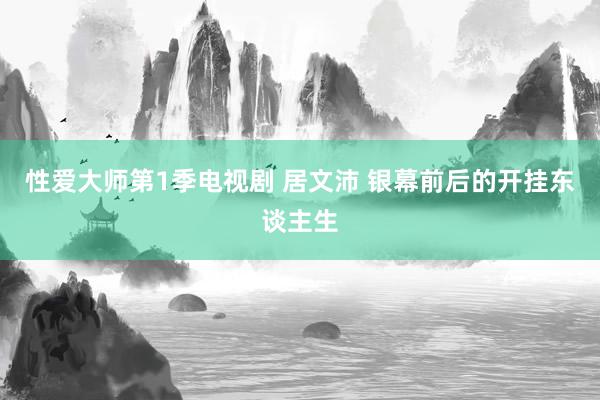 性爱大师第1季电视剧 居文沛 银幕前后的开挂东谈主生
