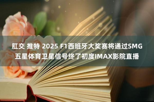 肛交 推特 2025 F1西班牙大奖赛将通过SMG五星体育卫星信号终了初度IMAX影院直播