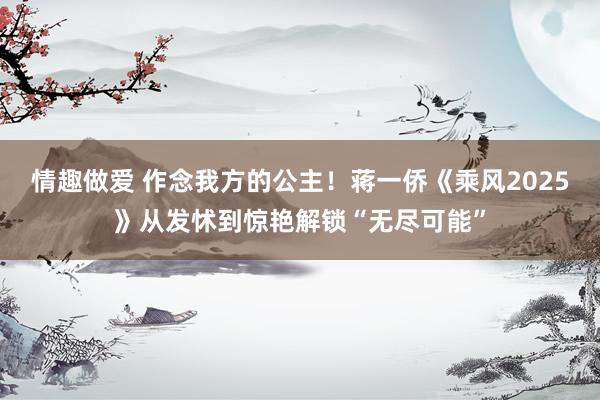 情趣做爱 作念我方的公主！蒋一侨《乘风2025》从发怵到惊艳解锁“无尽可能”