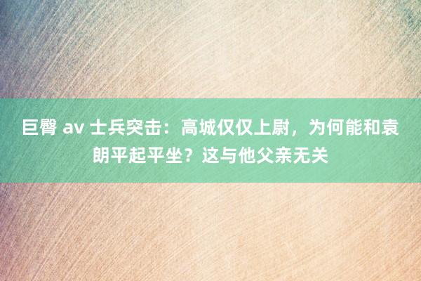 巨臀 av 士兵突击：高城仅仅上尉，为何能和袁朗平起平坐？这与他父亲无关