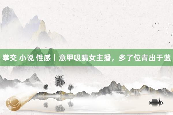 拳交 小说 性感丨意甲吸睛女主播，多了位青出于蓝