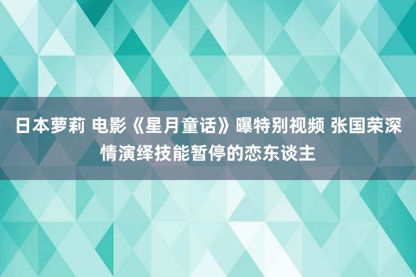 日本萝莉 电影《星月童话》曝特别视频 张国荣深情演绎技能暂停的恋东谈主