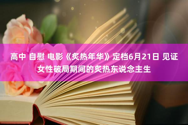 高中 自慰 电影《炙热年华》定档6月21日 见证女性破局期间的炙热东说念主生