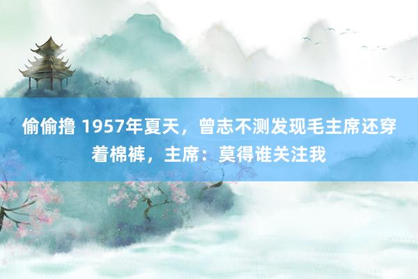 偷偷撸 1957年夏天，曾志不测发现毛主席还穿着棉裤，主席：莫得谁关注我