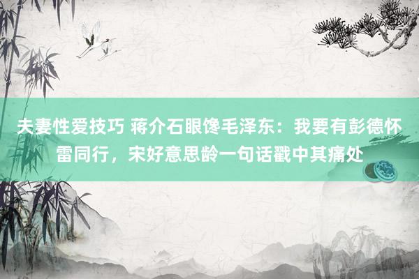 夫妻性爱技巧 蒋介石眼馋毛泽东：我要有彭德怀雷同行，宋好意思龄一句话戳中其痛处