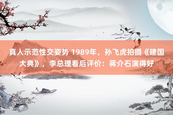 真人示范性交姿势 1989年，孙飞虎拍摄《建国大典》，李总理看后评价：蒋介石演得好