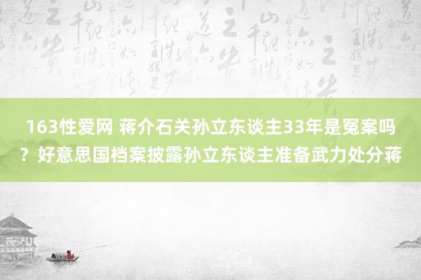 163性爱网 蒋介石关孙立东谈主33年是冤案吗？好意思国档案披露孙立东谈主准备武力处分蒋