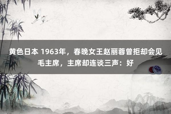 黄色日本 1963年，春晚女王赵丽蓉曾拒却会见毛主席，主席却连谈三声：好