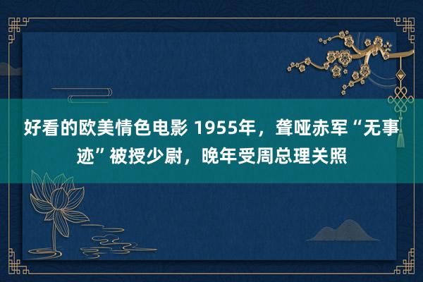 好看的欧美情色电影 1955年，聋哑赤军“无事迹”被授少尉，晚年受周总理关照