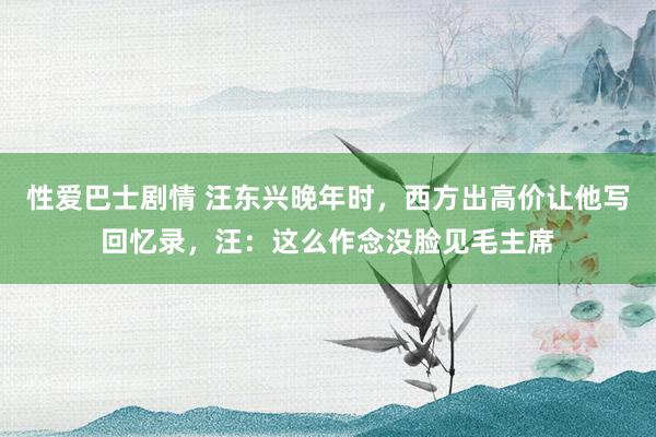 性爱巴士剧情 汪东兴晚年时，西方出高价让他写回忆录，汪：这么作念没脸见毛主席