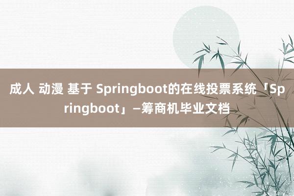 成人 动漫 基于 Springboot的在线投票系统「Springboot」—筹商机毕业文档