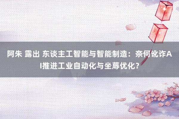 阿朱 露出 东谈主工智能与智能制造：奈何讹诈AI推进工业自动化与坐蓐优化？