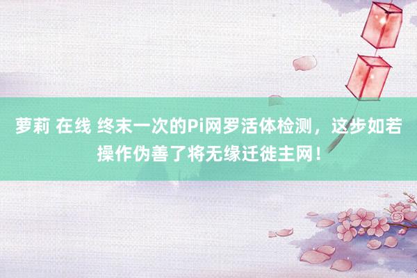 萝莉 在线 终末一次的Pi网罗活体检测，这步如若操作伪善了将无缘迁徙主网！