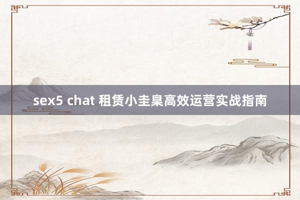 sex5 chat 租赁小圭臬高效运营实战指南