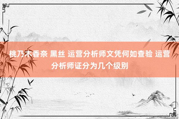 桃乃木香奈 黑丝 运营分析师文凭何如查验 运营分析师证分为几个级别