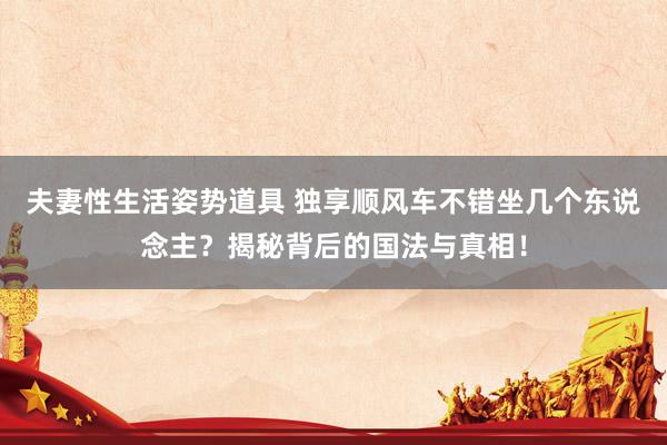 夫妻性生活姿势道具 独享顺风车不错坐几个东说念主？揭秘背后的国法与真相！