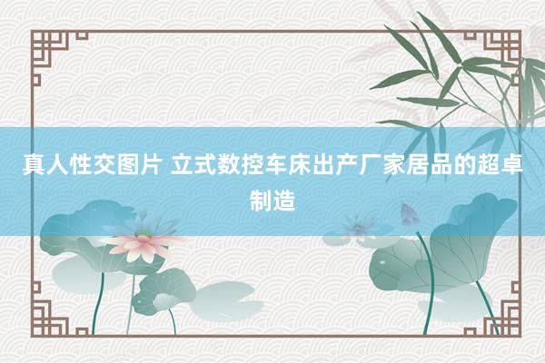 真人性交图片 立式数控车床出产厂家居品的超卓制造