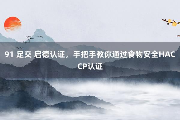 91 足交 启德认证，手把手教你通过食物安全HACCP认证