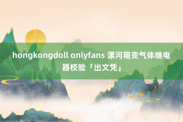 hongkongdoll onlyfans 漯河箱变气体继电器校验「出文凭」