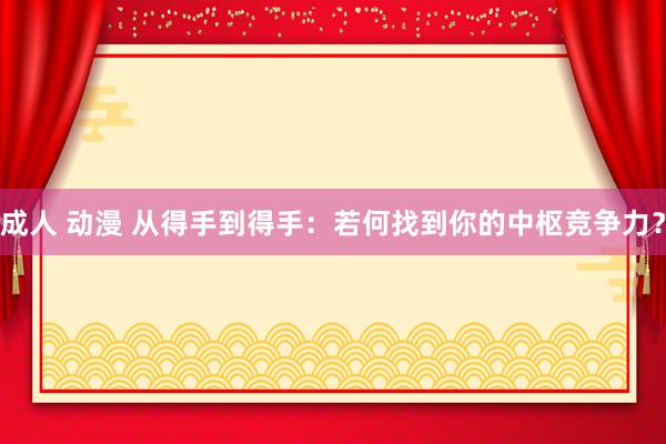 成人 动漫 从得手到得手：若何找到你的中枢竞争力？