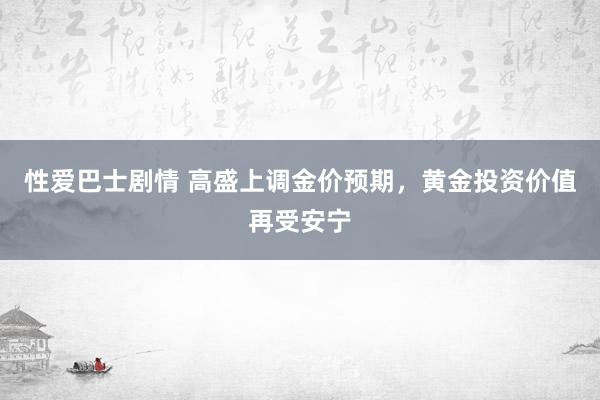 性爱巴士剧情 高盛上调金价预期，黄金投资价值再受安宁